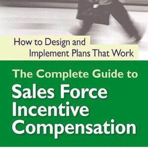 The Complete Guide to Sales Force Incentive Compensation: How to Design and Implement Plans That Work